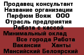 Продавец-консультант › Название организации ­ Парфюм Вояж, ООО › Отрасль предприятия ­ Работа с кассой › Минимальный оклад ­ 30 000 - Все города Работа » Вакансии   . Ханты-Мансийский,Белоярский г.